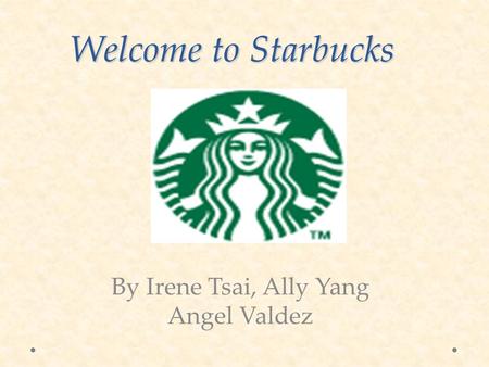 Welcome to Starbucks By Irene Tsai, Ally Yang Angel Valdez.