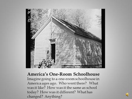 America’s One-Room Schoolhouse Imagine going to a one-room schoolhouse in America ages ago. Who went there? What was it like? How was it the same as school.