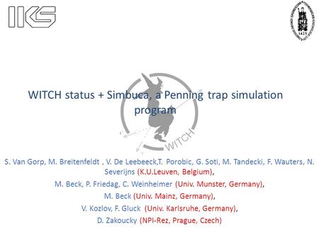 WITCH status + Simbuca, a Penning trap simulation program S. Van Gorp, M. Breitenfeldt, V. De Leebeeck,T. Porobic, G. Soti, M. Tandecki, F. Wauters, N.