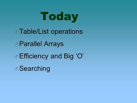 Today  Table/List operations  Parallel Arrays  Efficiency and Big ‘O’  Searching.