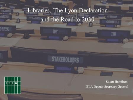 Stuart Hamilton, IFLA Deputy Secretary General Libraries, The Lyon Declaration and the Road to 2030.