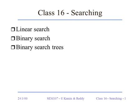 24/3/00SEM107 - © Kamin & ReddyClass 16 - Searching - 1 Class 16 - Searching r Linear search r Binary search r Binary search trees.