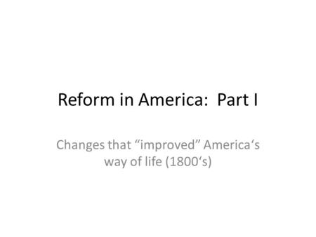 Reform in America: Part I Changes that “improved” Americaʻs way of life (1800ʻs)