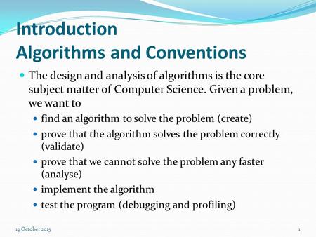 Introduction Algorithms and Conventions The design and analysis of algorithms is the core subject matter of Computer Science. Given a problem, we want.