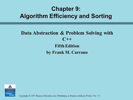Copyright © 2007 Pearson Education, Inc. Publishing as Pearson Addison-Wesley. Ver. 5.0. Chapter 9: Algorithm Efficiency and Sorting Data Abstraction &