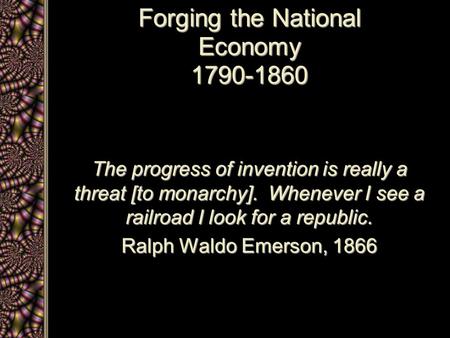 Forging the National Economy 1790-1860 The progress of invention is really a threat [to monarchy]. Whenever I see a railroad I look for a republic. Ralph.