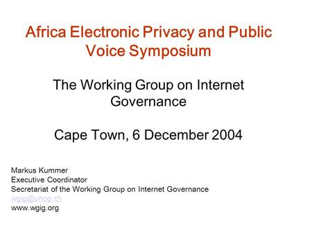 Africa Electronic Privacy and Public Voice Symposium The Working Group on Internet Governance Cape Town, 6 December 2004 Markus Kummer Executive Coordinator.