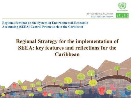 E NVIRONMENTAL STATISTICS STATISTICS DIVISION Regional Strategy for the implementation of SEEA: key features and reflections for the Caribbean Regional.