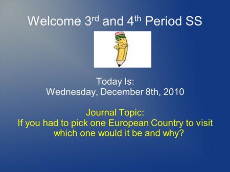 Welcome 3 rd and 4 th Period SS Today Is: Wednesday, December 8th, 2010 Journal Topic: If you had to pick one European Country to visit which one would.