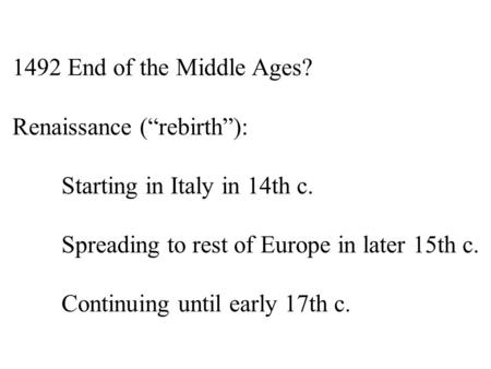 1492 End of the Middle Ages? Renaissance (“rebirth”): Starting in Italy in 14th c. Spreading to rest of Europe in later 15th c. Continuing until early.