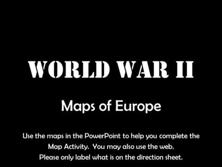 World War II Maps of Europe Use the maps in the PowerPoint to help you complete the Map Activity. You may also use the web. Please only label what is on.