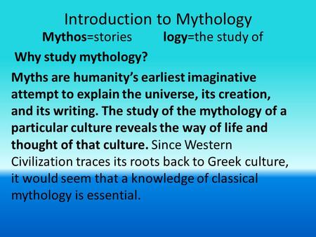 Introduction to Mythology Mythos=stories logy=the study of Why study mythology? Myths are humanity’s earliest imaginative attempt to explain the universe,