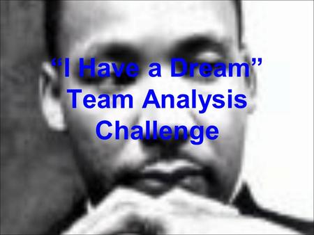 “I Have a Dream” Team Analysis Challenge. “I Have A Dream” Now that we have listened to the famous and historically significant speech, you are going.