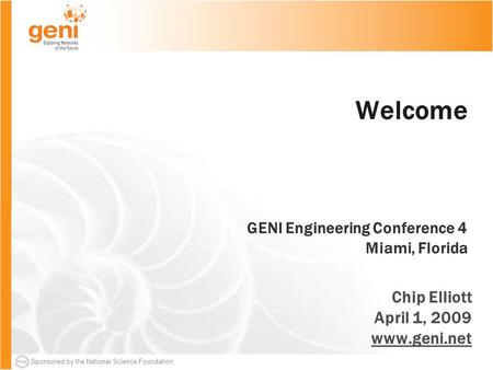 Sponsored by the National Science Foundation Welcome GENI Engineering Conference 4 Miami, Florida Chip Elliott April 1, 2009 www.geni.net.