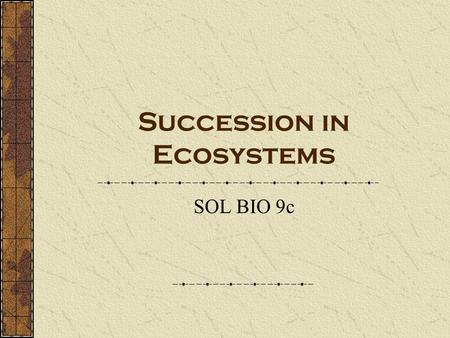 Succession in Ecosystems SOL BIO 9c. Succession- a series of changes in a community in which new populations of organisms gradually replace existing ones.