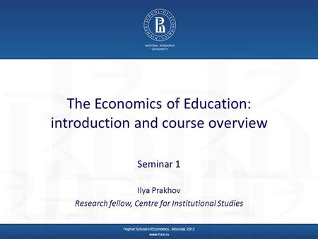 The Economics of Education: introduction and course overview Seminar 1 Ilya Prakhov Research fellow, Centre for Institutional Studies Higher School of.