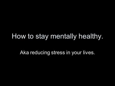 How to stay mentally healthy. Aka reducing stress in your lives.