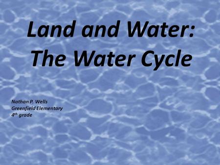 Land and Water: The Water Cycle Nathan P. Wells Greenfield Elementary 4 th grade.