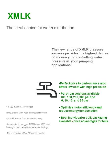 XMLK The ideal choice for water distribution 4…20 mA or 0….10V output M12, DIN or Metri-Pack electrical connection ¼” NPT male or G1/4 A male fluid entry.