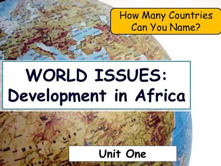 WORLD ISSUES: Development in Africa How Many Countries Can You Name? Unit One.