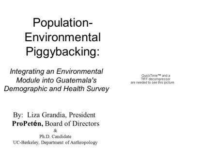 Population- Environmental Piggybacking: Integrating an Environmental Module into Guatemala's Demographic and Health Survey By: Liza Grandia, President.