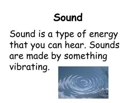 Sound Sound is a type of energy that you can hear. Sounds are made by something vibrating.