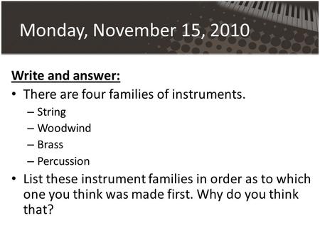 Monday, November 15, 2010 Write and answer: There are four families of instruments. – String – Woodwind – Brass – Percussion List these instrument families.