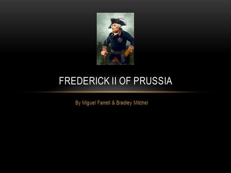By Miguel Farrell & Bradley Mitchel FREDERICK II OF PRUSSIA.