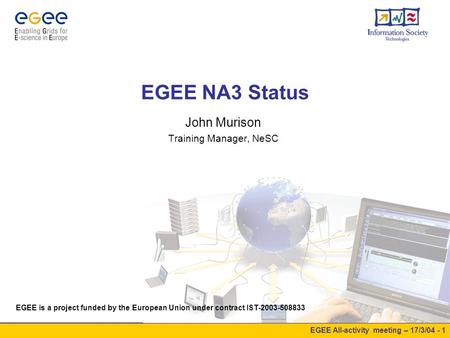 EGEE All-activity meeting – 17/3/04 - 1 EGEE NA3 Status John Murison Training Manager, NeSC EGEE is a project funded by the European Union under contract.