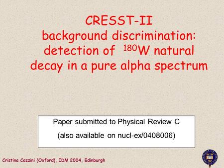 Cristina Cozzini (Oxford), IDM 2004, Edinburgh CRESST-II background discrimination: detection of 180 W natural decay in a pure alpha spectrum Paper submitted.