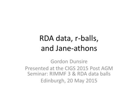 RDA data, r-balls, and Jane-athons Gordon Dunsire Presented at the CIGS 2015 Post AGM Seminar: RIMMF 3 & RDA data balls Edinburgh, 20 May 2015.