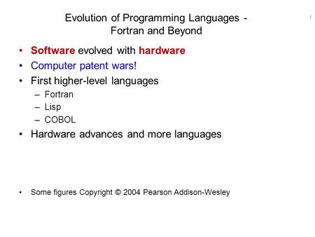 1 Evolution of Programming Languages - Fortran and Beyond Software evolved with hardware Computer patent wars! First higher-level languages –Fortran –Lisp.