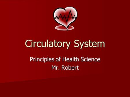 Circulatory System Principles of Health Science Mr. Robert.