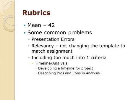 Rubrics Mean – 42 Some common problems ◦Presentation Errors ◦Relevancy – not changing the template to match assignment ◦Including too much into 1 criteria.