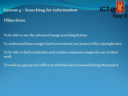 Year 8 Lesson 4 – Searching for information Objectives To be able to use the advanced image searching feature To understand how images (and text content)
