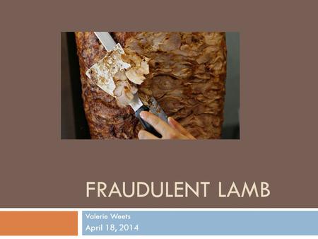 FRAUDULENT LAMB Valerie Weets April 18, 2014. The Problem  “The Foods Standards Agency (FSA) found that 43 out of 145 samples of lamb takeaways - usually.