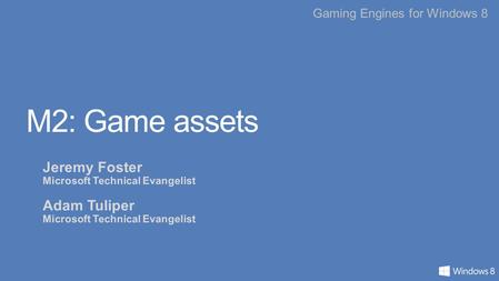 Gaming Engines for Windows 8 M2: Game assets Jeremy Foster Microsoft Technical Evangelist Adam Tuliper Microsoft Technical Evangelist.