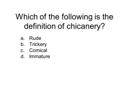 Which of the following is the definition of chicanery? a.Rude b.Trickery c.Comical d.Immature.