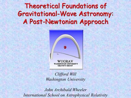 Clifford Will Washington University John Archibald Wheeler International School on Astrophysical Relativity Theoretical Foundations of Gravitational-Wave.