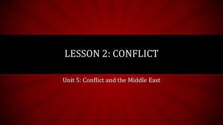 Unit 5: Conflict and the Middle East LESSON 2: CONFLICT.