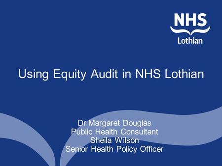 Using Equity Audit in NHS Lothian Dr Margaret Douglas Public Health Consultant Sheila Wilson Senior Health Policy Officer.