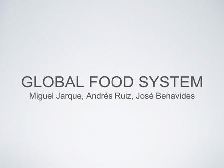 GLOBAL FOOD SYSTEM Miguel Jarque, Andrés Ruiz, José Benavides.