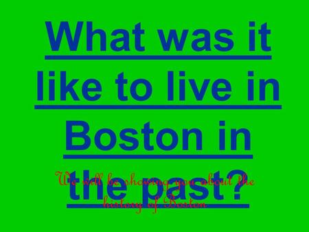 What was it like to live in Boston in the past? We will be showing you about the history of Boston.