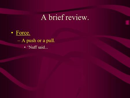 A brief review. Force. –A push or a pull. ‘Nuff said...