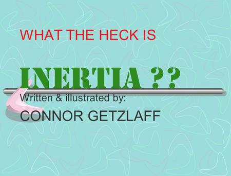 WHAT THE HECK IS Written & illustrated by: CONNOR GETZLAFF Inertia ??
