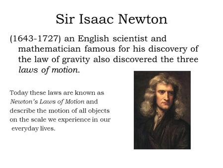 Sir Isaac Newton (1643-1727) an English scientist and mathematician famous for his discovery of the law of gravity also discovered the three laws of motion.