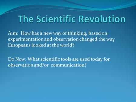 Aim: How has a new way of thinking, based on experimentation and observation changed the way Europeans looked at the world? Do Now: What scientific tools.