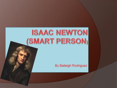 By Baileigh Rodriguez. Who is he?  Isaac Newton was born in Lincolnshire, England and schooled there too  Lived from January 4,1643- March 31 1727 