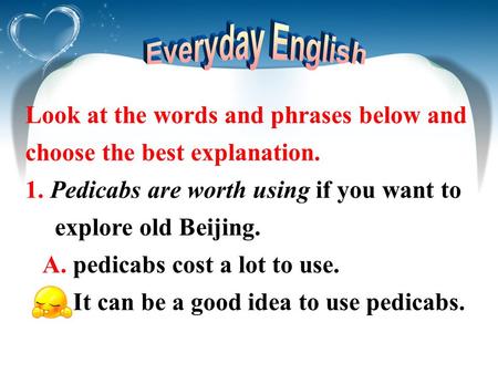 Look at the words and phrases below and choose the best explanation. 1. Pedicabs are worth using if you want to explore old Beijing. A. pedicabs cost a.