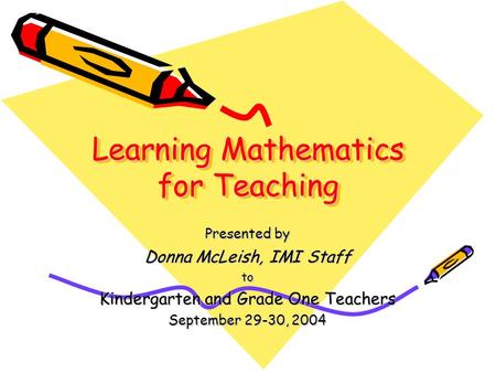 Learning Mathematics for Teaching Presented by Donna McLeish, IMI Staff to Kindergarten and Grade One Teachers September 29-30, 2004.